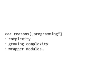 >>> reasons[„programming“] 
• complexity 
• growing complexity 
• wrapper modules… 
 