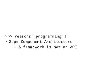 >>> reasons[„programming“] 
• Zope Component Architecture 
- A framework is not an API 
 