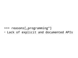 >>> reasons[„programming“] 
• Lack of explicit and documented APIs 
 