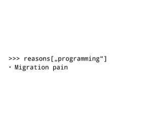 >>> reasons[„programming“] 
• Migration pain 
 