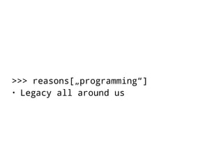 >>> reasons[„programming“] 
• Legacy all around us 
 