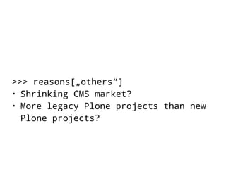 >>> reasons[„others“] 
• Shrinking CMS market? 
• More legacy Plone projects than new 
Plone projects? 
 