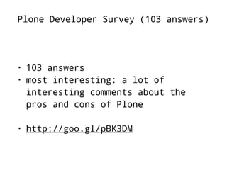 Plone Developer Survey (103 answers) 
• 103 answers 
• most interesting: a lot of 
interesting comments about the 
pros and cons of Plone 
• http://goo.gl/pBK3DM 
 