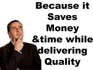 Because it Saves Money &time while delivering Quality