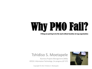 Why PMO Fail?If they are proving to be the most critical function of any organization Tshidiso S. Moetapele Business Projects Management (WBS) BTECH: Information Technology  (In-progress @ TUT) Copyright © 2011 Tshidiso S. Moetapele 