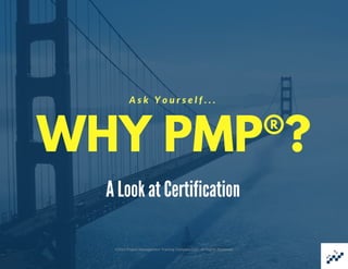 WHY PMP®?
A s k   Y o u r s e l f . . .
A Look at Certification
©2016 Project Management Training Company LLC. All Rights Reserved.
 