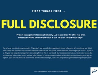 FULL DISCLOSURE
F I R S T T H I N G S F I R S T . . .
Project Management Training Company LLC is just that. We offer real­...