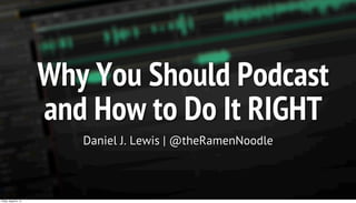 Why You Should Podcast
and How to Do It RIGHT
Daniel J. Lewis | @theRamenNoodle
Friday, August 2, 13
 
