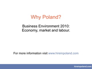 Why Poland? Business Environment 2010: Economy, market and labour. For more information visit  www.hireinpoland.com hireinpoland.com 