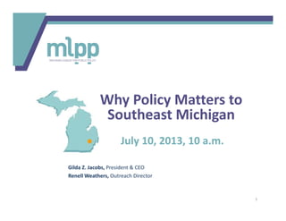July 10, 2013, 10 a.m.
Gilda Z. Jacobs, President & CEO
Renell Weathers, Outreach Director
Why Policy Matters to
Southeast Michigan
1
 