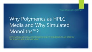 Why Polymerics as HPLC
Media and Why Simulated
Monoliths™?
HYPHENATION WITH MASS SPECTROMETER AND ITS REQUIREMENTS ARE SOME OF
THE REASONS AND THERE ARE MORE…
WWW.ORACHROM.COM/NET
 