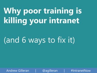 Andrew Gilleran | @agilleran | #IntranetNow
Why poor training is
killing your intranet
(and 6 ways to fix it)
 