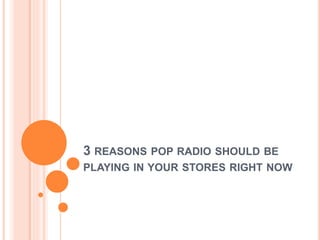 3 REASONS POP RADIO SHOULD BE
PLAYING IN YOUR STORES RIGHT NOW
 