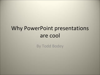 Why PowerPoint presentations are cool By Todd Bodey 