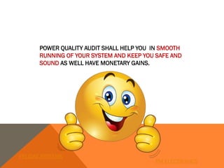 POWER QUALITY AUDIT SHALL HELP YOU IN SMOOTH
RUNNING OF YOUR SYSTEM AND KEEP YOU SAFE AND
SOUND AS WELL HAVE MONETARY GAINS.
FELIDAE SYSTEMS
PM ELECTRONICS
 
