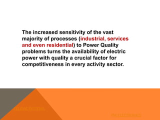 The increased sensitivity of the vast
majority of processes (industrial, services
and even residential) to Power Quality
problems turns the availability of electric
power with quality a crucial factor for
competitiveness in every activity sector.
FELIDAE SYSTEMS
PM ELECTRONICS
 