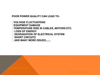 POOR POWER QUALITY CAN LEAD TO-
VOLTAGE FLUCTUATIONS
EQUIPMENT DAMAGE
TEMPERATURE RISE IN CABLES, MOTORS ETC.
LOSS OF ENERGY
DEGRADATION OF ELECTRICAL SYSTEM
SHORT CIRCUITS
AND MANY MORE ISSUES.......
FELIDAE SYSTEMS
PM ELECTRONICS
 