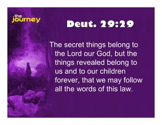 Deut. 29:29
The secret things belong to
the Lord our God, but the
things revealed belong to
us and to our children
forever, that we may follow
all the words of this law.