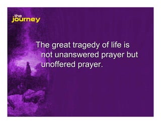The great tragedy of life is
not unanswered prayer but
unoffered prayer.