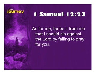 1 Samuel 12:23
As for me, far be it from me
that I should sin against
the Lord by failing to pray
for you.
