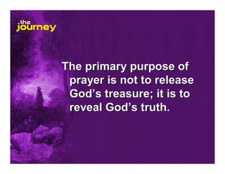 The primary purpose of
prayer is not to release
God’s treasure; it is to
reveal God’s truth.