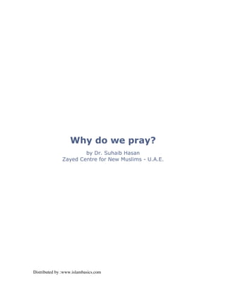 Why do we pray?
                       by Dr. Suhaib Hasan
               Zayed Centre for New Muslims - U.A.E.




Distributed by :www.islambasics.com
 