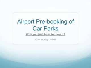 Airport Pre-booking of
      Car Parks
   Why you just have to have it?
         Chris Wortley Limited
 