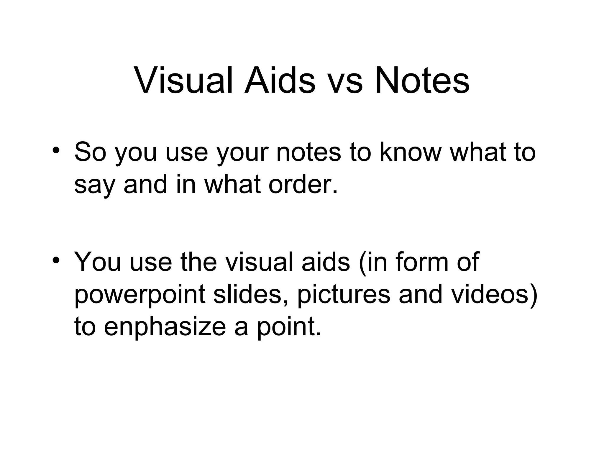 Visual Aids vs Notes So you use your notes to know what to say and in what order. You use the visual aids (in form of powerpoint slides, pictures and videos) to enphasize a point. 
