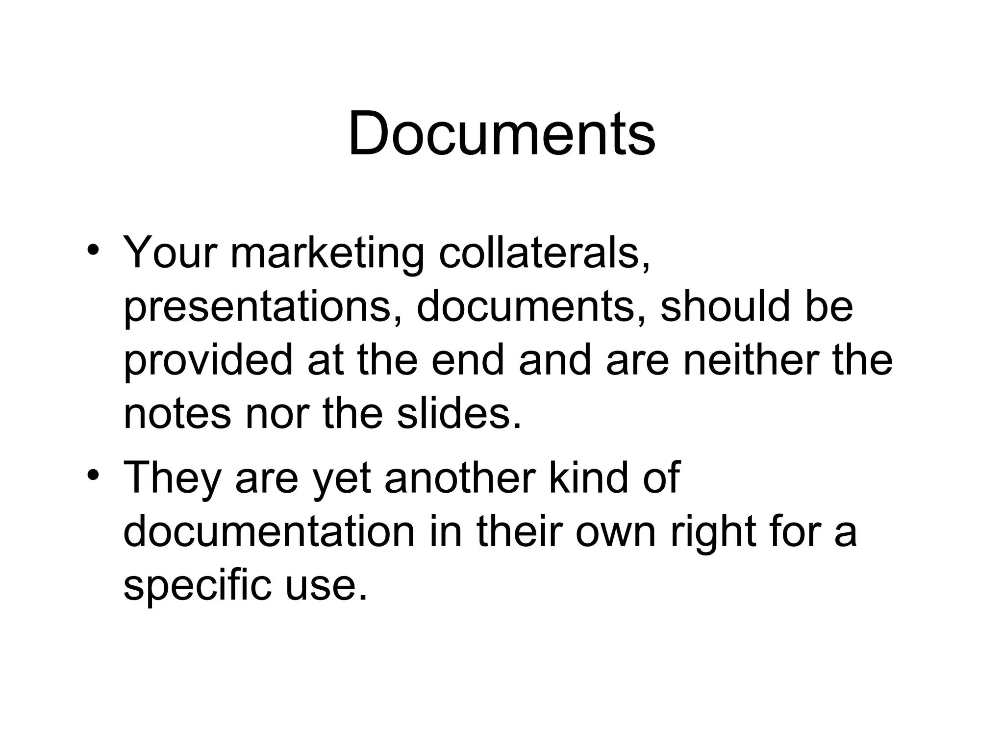 Documents Your marketing collaterals, presentations, documents, should be provided at the end and are neither the notes nor the slides. They are yet another kind of documentation in their own right for a specific use. 