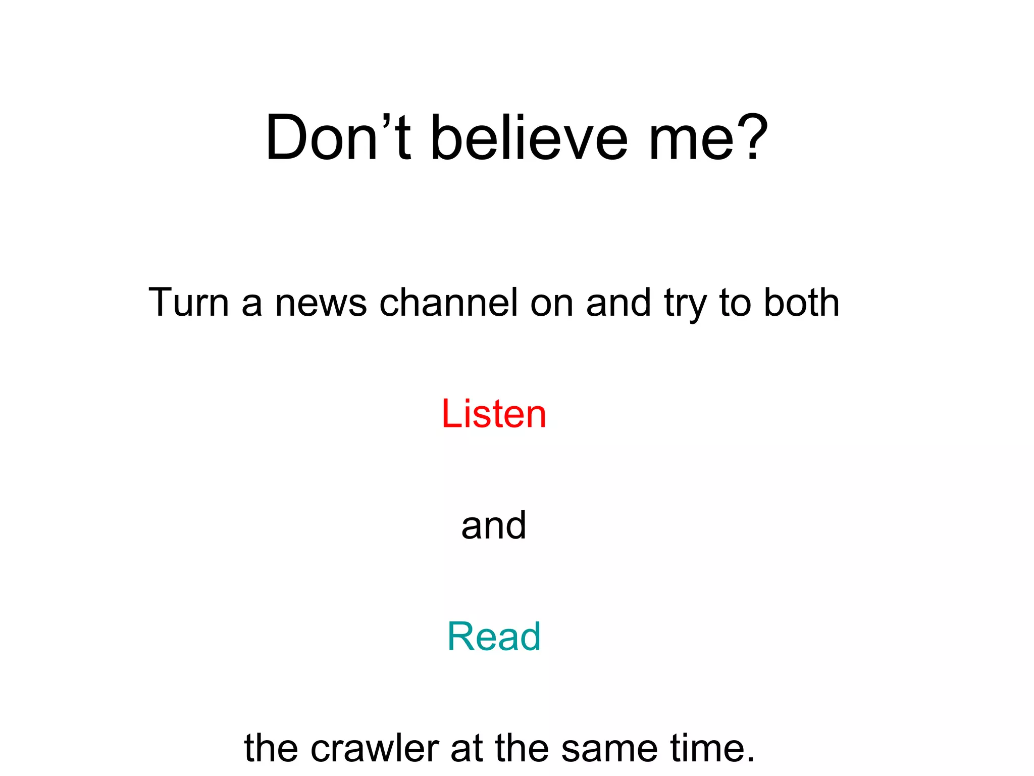 Don’t believe me? Turn a news channel on and try to both  Listen  and  Read   the crawler at the same time. 