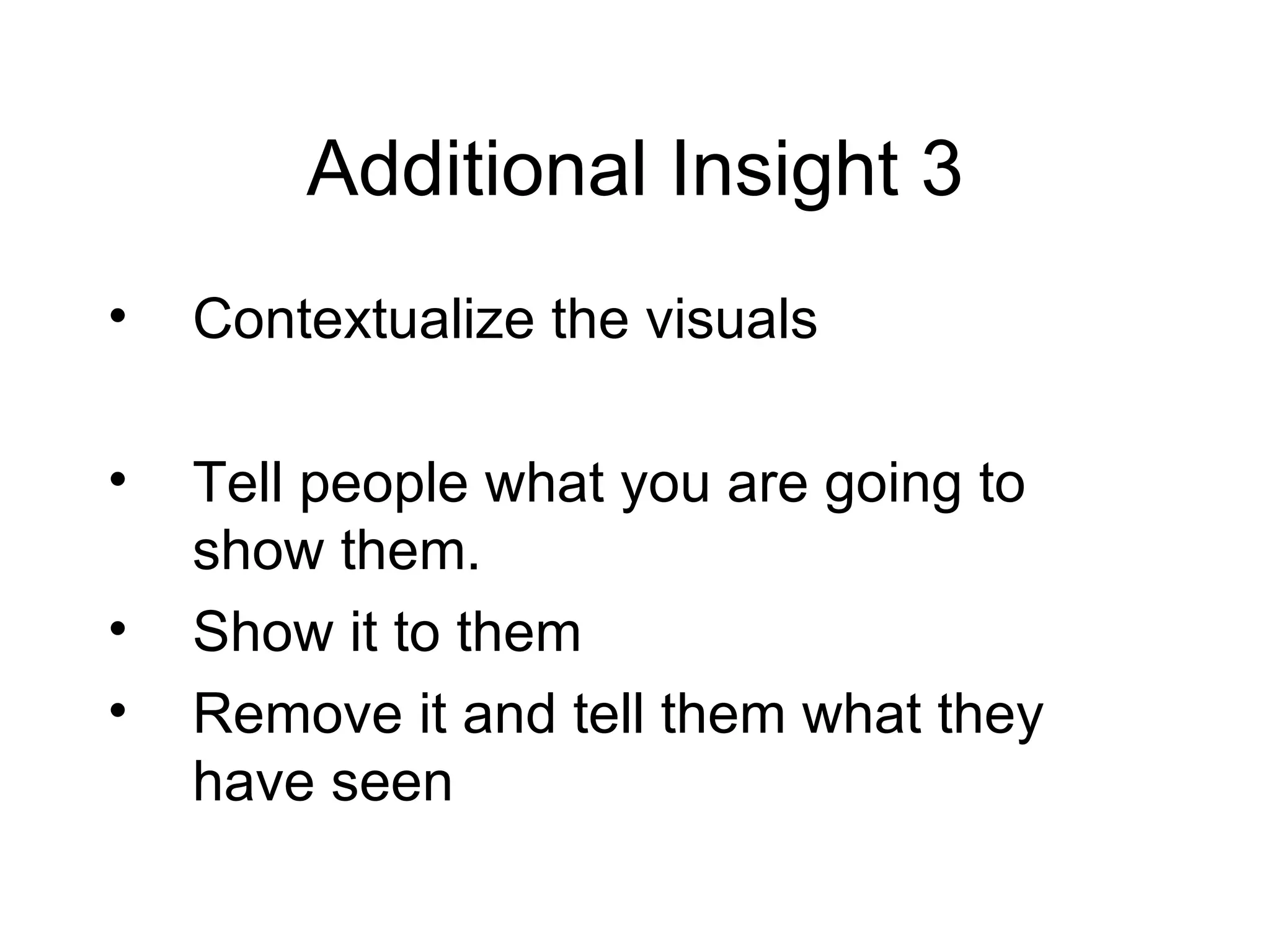 Additional Insight 3 Contextualize the visuals Tell people what you are going to show them. Show it to them Remove it and tell them what they have seen 
