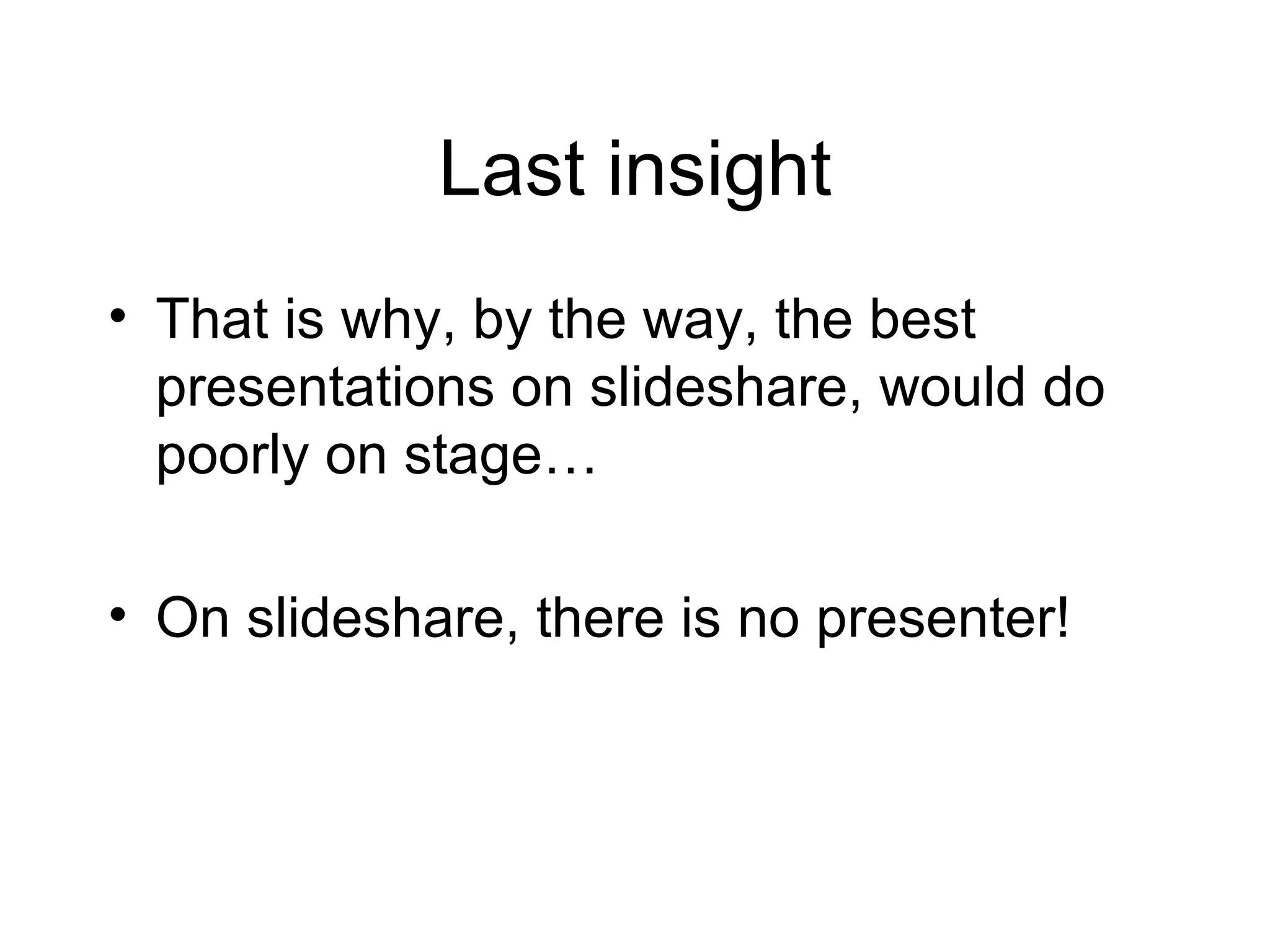 Last insight That is why, by the way, the best presentations on slideshare, would do poorly on stage… On slideshare, there is no presenter! 