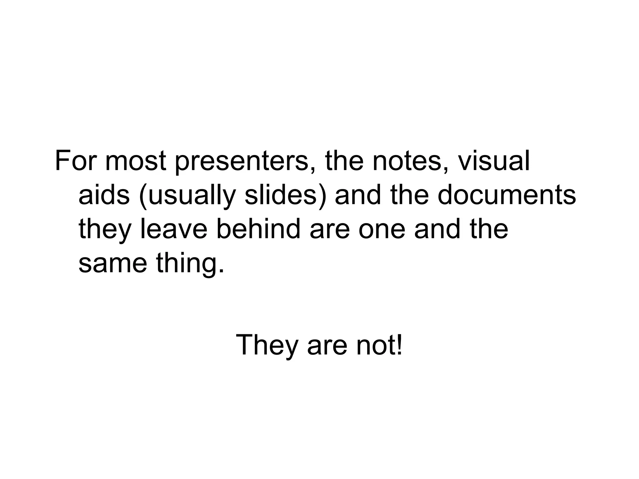 For most presenters, the notes, visual aids (usually slides) and the documents they leave behind are one and the same thing. They are not! 
