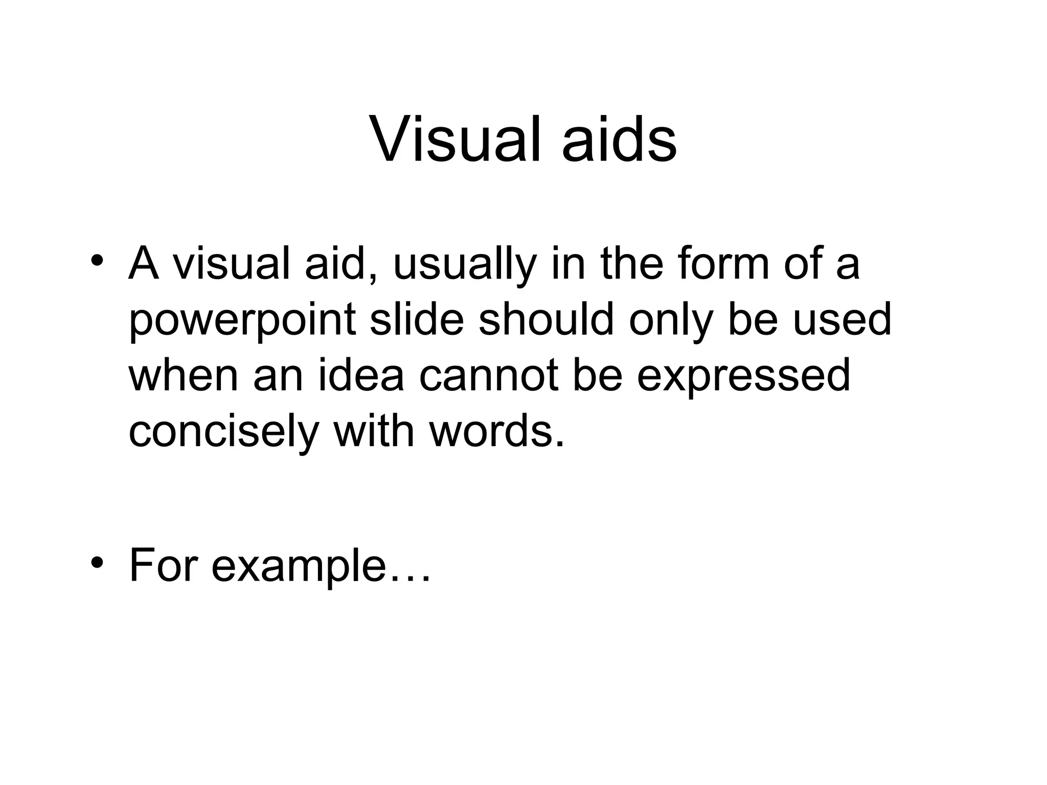 Visual aids A visual aid, usually in the form of a powerpoint slide should only be used when an idea cannot be expressed concisely with words. For example… 
