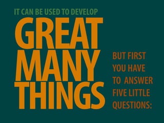 IT CAN BE USED TO DEVELOP


GREAT
MANY                        BUT FIRST
                            YOU HAVE
             ...