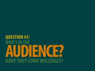 QUESTION #3:
WHO’S IN THE

AUDIENCE?
HAVE THEY COME WILLINGLY?
 