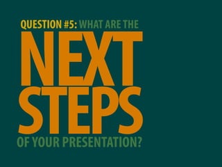 QUESTION #5: WHAT ARE THE



NEXT
STEPS
OF YOUR PRESENTATION?
 