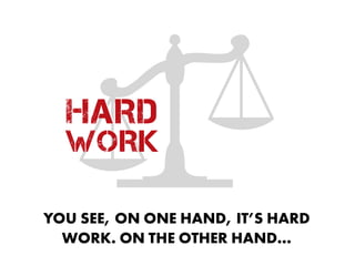 HARD
WORK
YOU SEE, ON ONE HAND, IT’S HARD
WORK. ON THE OTHER HAND…
 