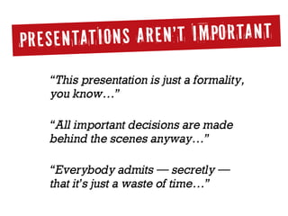 “This presentation is just a formality,  
you know…”
“All important decisions are made  
behind the scenes anyway…”
“Everybody admits — secretly — 
that it’s just a waste of time…”
PRESENTATIONS AREN’T IMPORTANT
 
