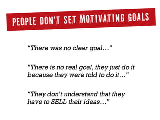 PEOPLE DON’t SET MOTIVATING GOALS
“There was no clear goal…”
“There is no real goal, they just do it
because they were told to do it…”
“They don’t understand that they  
have to SELL their ideas…”
 