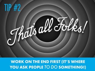 WORK ON THE END FIRST (IT’S WHERE  
YOU ASK PEOPLE TO DO SOMETHING!)
TIP #2
 
