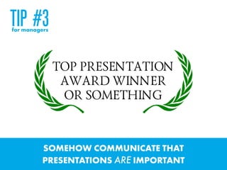 SOMEHOW COMMUNICATE THAT  
PRESENTATIONS ARE IMPORTANT
TOP PRESENTATION
AWARD WINNER  
OR SOMETHING
TIP #3for managers
 