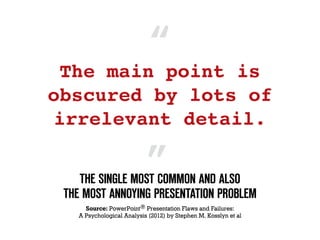 The main point is
obscured by lots of
irrelevant detail.
Source: PowerPoint® Presentation Flaws and Failures:  
A Psychological Analysis (2012) by Stephen M. Kosslyn et al
THE SINGLE MOST COMMON AND ALSO  
THE MOST ANNOYING PRESENTATION PROBLEM
“
”
 