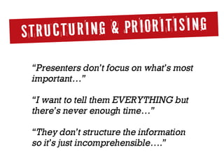STRUCTURING & PRIORITISING
“I want to tell them EVERYTHING but
there’s never enough time…”
“They don’t structure the information
so it’s just incomprehensible….”
“Presenters don’t focus on what’s most
important…”
 