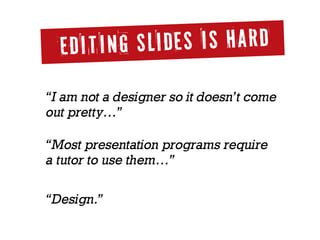 Editing slides is hard
“I am not a designer so it doesn’t come
out pretty…”
“Most presentation programs require  
a tutor to use them…”
“Design.”
 