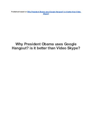 Published based on Why President Obama uses Google Hangout? is it better than Video
Skype?
Why President Obama uses Google
Hangout? is it better than Video Skype?
 