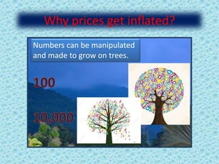 Why prices get inflated?
Numbers can be manipulated
and made to grow on trees.
 