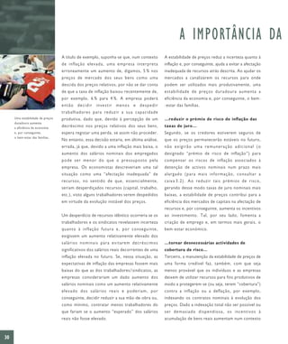 A IMPORTÂNCIA DA
                                  A título de exemplo, suponha-se que, num contexto      A estabilidade de preços reduz a incerteza quanto à
                                  de inflação elevada, uma empresa interpreta            inflação e, por conseguinte, ajuda a evitar a afectação
                                  erroneamente um aumento de, digamos, 5 % nos           inadequada de recursos atrás descrita. Ao ajudar os
                                  preços de mercado dos seus bens como uma               mercados a canalizarem os recursos para onde
                                  descida dos preços relativos, por não se dar conta     podem ser utilizados mais produtivamente, uma
                                  de que a taxa de inflação baixou recentemente de,      estabilidade de preços duradoura aumenta a
                                  por exemplo, 6 % para 4 %. A empresa poderá            eficiência da economia e, por conseguinte, o bem-
                                  então decidir investir menos e despedir                -estar das famílias.
                                  trabalhadores para reduzir a sua capacidade
     Uma estabilidade de preços   produtiva, dado que, devido à percepção de um          …reduzir o prémio de risco de inflação das
     duradoura aumenta
     a eficiência da economia
                                  decréscimo nos preços relativos dos seus bens,         taxas de juro…
     e, por conseguinte,          espera registar uma perda, se assim não proceder.      Segundo, se os credores estiverem seguros de
     o bem-estar das famílias.
                                  No entanto, essa decisão estaria, em última análise,   que os preços permanecerão estáveis no futuro,
                                  errada, já que, devido a uma inflação mais baixa, o    não exigirão uma remuneração adicional (o
                                  aumento dos salários nominais dos empregados           designado “prémio de risco de inflação”) para
                                  pode ser menor do que o pressuposto pela               compensar os riscos de inflação associados à
                                  empresa. Os economistas descreveriam uma tal           detenção de activos nominais num prazo mais
                                  situação como uma “afectação inadequada” de            alargado (para mais informação, consultar a
                                  recursos, no sentido de que, essencialmente,           caixa 3.2). Ao reduzir tais prémios de risco,
                                  seriam desperdiçados recursos (capital, trabalho,      gerando desse modo taxas de juro nominais mais
                                  etc.), visto alguns trabalhadores serem despedidos     baixas, a estabilidade de preços contribui para a
                                  em virtude da evolução instável dos preços.            eficiência dos mercados de capitais na afectação de
                                                                                         recursos e, por conseguinte, aumenta os incentivos
                                  Um desperdício de recursos idêntico ocorreria se os    ao investimento. Tal, por seu lado, fomenta a
                                  trabalhadores e os sindicatos revelassem incerteza     criação de emprego e, em termos mais gerais, o
                                  quanto à inflação futura e, por conseguinte,           bem-estar económico.
                                  exigissem um aumento relativamente elevado dos
                                  salários nominais para evitarem decréscimos            …tornar desnecessárias actividades de
                                  significativos dos salários reais decorrentes de uma   cobertura de risco…
                                  inflação elevada no futuro. Se, nessa situação, as     Terceiro, a manutenção da estabilidade de preços de
                                  expectativas de inflação das empresas fossem mais      uma forma credível faz, também, com que seja
                                  baixas do que as dos trabalhadores/sindicatos, as      menos provável que os indivíduos e as empresas
                                  empresas considerariam um dado aumento dos             deixem de utilizar recursos para fins produtivos de
                                  salários nominais como um aumento relativamente        modo a protegerem-se (ou seja, terem “cobertura”)
                                  elevado dos salários reais e poderiam, por             contra a inflação ou a deflação, por exemplo,
                                  conseguinte, decidir reduzir a sua mão-de-obra ou,     indexando os contratos nominais à evolução dos
                                  como mínimo, contratar menos trabalhadores do          preços. Dado a indexação total não ser possível ou
                                  que fariam se o aumento “esperado” dos salários        ser demasiado dispendiosa, os incentivos à
                                  reais não fosse elevado.                               acumulação de bens reais aumentam num contexto



30
 
