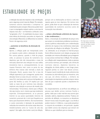 ESTABILIDADE DE PREÇOS
   a indexação das taxas dos impostos e das contribuições
   para a segurança social à taxa de inflação. Por exemplo,
   aumentos salariais destinados a compensar os
   trabalhadores pela evolução inflacionista podem levar
   a que os empregados estejam sujeitos a uma taxa de
   imposto mais alta − um fenómeno conhecido como
                                                              porque com as deslocações ao banco a sola dos
                                                              sapatos gasta-se mais depressa. Em termos mais
                                                              gerais, pode dizer-se que a detenção de menores
                                                              quantidades de numerário acarreta custos de
                                                              transacção mais elevados.
                                                                                                                             3
   “progressão a frio”. A estabilidade de preços reduz        …evitar a distribuição arbitrária da riqueza
   estes efeitos de distorção associados ao impacto de        e dos rendimentos…
   uma evolução inflacionista ou deflacionista nos sistemas   Sexto, a manutenção da estabilidade de preços evita
   fiscais e de segurança social.                             que surjam os consideráveis problemas económicos,        No longo prazo, economias
                                                                                                                       com uma inflação mais baixa
                                                              sociais e políticos relacionados com a redistribuição    parecem, em média, crescer
   …aumentar os benefícios da detenção de                     arbitrária da riqueza e dos rendimentos observada        mais rapidamente em
                                                                                                                       termos reais.
   moeda…                                                     em períodos de inflação e de deflação. Tal verifica-
   Quinto, a inflação pode ser interpretada como              -se, sobretudo, se as variações no nível de preços
   um imposto oculto sobre a detenção de moeda.               forem difíceis de prever e em relação aos grupos da
   Por outras palavras, quando o nível de preços              sociedade com maiores dificuldades para protegerem
   sobe, as pessoas na posse de numerário (ou                 os seus activos nominais face à inflação. Por exemplo,
   depósitos que não são remunerados a taxas de               se a inflação subir inesperadamente, todas as pessoas
   mercado) observam uma redução nos seus saldos              com activos nominais, por exemplo, sob a forma de
   monetários reais e, consequentemente, na sua               contratos salariais, depósitos bancários ou
   riqueza financeira real, como se parte do seu              obrigações de dívida pública a mais longo prazo,
   dinheiro lhes tivesse sido retirada a título de            registam perdas no valor real desses activos.
   tributação. Assim, quanto maior for a taxa de              A riqueza é assim transferida de modo arbitrário dos
   inflação esperada (e, por conseguinte, quanto mais         mutuantes (ou aforradores) para os mutuários, uma
   elevadas forem as taxas de juro nominais – ver a           vez que, em última instância, o dinheiro da
   caixa 3.2), mais baixa será a procura de liquidez por      amortização do empréstimo permite comprar menos
   parte das famílias (a caixa 3.4 explica por que            bens do que o esperado quando o empréstimo foi
   razão as taxas de juro nominais mais elevadas              concedido.
   implicam uma redução na procura de moeda (não
   remunerada)). Tal acontece, mesmo que a inflação           Se, inesperadamente, se verificar uma deflação, as
   não seja incerta, isto é, mesmo que seja totalmente        pessoas que detêm activos nominais ficarão a
   esperada. Consequentemente, se as pessoas                  ganhar, dado que o valor real dos seus activos (por
   tiverem na sua posse quantidades menores de                exemplo, salários, depósitos) aumenta. Todavia, em
   numerário, precisam de ir com mais frequência ao           períodos de deflação, os mutuários ou devedores
   banco para levantarem dinheiro. Os inconvenientes          deixam muitas vezes de poder pagar a sua dívida e
   e custos associados à detenção de quantidades              podem mesmo ir à falência, o que pode prejudicar
   reduzidas de numerário são muitas vezes descritos          o conjunto da sociedade e, em particular, aqueles
   metaforicamente como os “custos de sola dos                que detêm activos das empresas que entram em
   sapatos” (do inglês, shoe-leather costs) da inflação,      falência ou que trabalham para as mesmas.



                                                                                                                                                     33
 