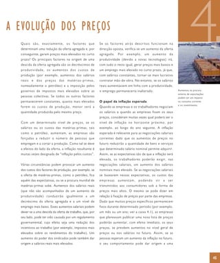 A EVOLUÇÃO DOS PREÇOS
  Quais são, exactamente, os factores que
  determinam uma redução da oferta agregada e, por
  conseguinte, geram preços mais elevados no curto
  prazo? Os principais factores na origem de uma
  descida da oferta agregada são os decréscimos de
  produtividade, os aumentos dos custos de
                                                           Se os factores atrás descritos funcionam na
                                                           direcção oposta, verifica-se um aumento da oferta
                                                           agregada. Por exemplo, um aumento da
                                                           produtividade (devido a novas tecnologias) irá,
                                                           com tudo o resto igual, gerar preços mais baixos e
                                                           um emprego mais elevado no curto prazo, já que,
                                                                                                                            4
  produção (por exemplo, aumentos dos salários             com salários constantes, tornar-se mais lucrativo
  reais e dos preços das matérias-primas,                  contratar mão-de-obra. No entanto, se os salários
  nomeadamente o petróleo) e a imposição pelos             reais aumentassem em linha com a produtividade,
  governos de impostos mais elevados sobre as              o emprego permaneceria inalterado.                     Aumentos na procura
                                                                                                                  externa de exportações
  pessoas colectivas. Se todos os outros factores                                                                 podem ter um impacto
  permanecerem constantes, quanto mais elevados            O papel da inflação esperada                           no consumo corrente
                                                                                                                  e no investimento.
  forem os custos de produção, menor será a                Quando as empresas e os trabalhadores negociam
  quantidade produzida pelo mesmo preço.                   os salários e quando as empresas fixam os seus
                                                           preços, consideram muitas vezes qual poderá ser o
  Com um determinado nível de preços, se os                nível de inflação no horizonte próximo, por
  salários ou os custos das matérias-primas, tais          exemplo, ao longo do ano seguinte. A inflação
  como o petróleo, aumentam, as empresas são               esperada é relevante para as negociações salariais
  forçadas a reduzir o número de pessoas que               correntes dado que os aumentos de preços no
  empregam e a cortar a produção. Como tal se deve         futuro reduzirão a quantidade de bens e serviços
  a efeitos do lado da oferta, a inflação resultante é     que determinado salário nominal permite adquirir.
  muitas vezes designada de “inflação pelos custos”.       Assim, se as expectativas são de que a inflação será
                                                           elevada, os trabalhadores poderão exigir, nas
  Várias circunstâncias podem provocar um aumento          negociações salariais, um aumento dos salários
  dos custos dos factores de produção, por exemplo, se     nominais mais elevado. Se as negociações salariais
  a oferta de matérias-primas, como o petróleo, fica       se basearem nessas expectativas, os custos das
  aquém das expectativas, ou se a procura mundial de       empresas    aumentam,      podendo     vir   a   ser
  matérias-primas sobe. Aumentos dos salários reais        transmitidos aos consumidores sob a forma de
  (que não são acompanhados de um aumento da               preços mais altos. O mesmo se pode dizer em
  produtividade) conduzirão igualmente a um                relação à fixação de preços por parte das empresas.
  decréscimo da oferta agregada e a um nível de            Dado que muitos preços específicos permanecem
  emprego mais baixo. Esses aumentos salariais podem       fixos durante determinado período (por exemplo,
  dever-se a uma descida da oferta de trabalho, que, por   um mês ou um ano; ver a caixa 4.1), as empresas
  seu lado, pode ter sido causada por um regulamento       que planeavam publicar uma nova lista de preços
  governamental, cujo efeito seja uma redução dos          poderão aumentar, com efeito imediato, os seus
  incentivos ao trabalho (por exemplo, impostos mais       preços, se prevêem aumentos no nível geral de
  elevados sobre os rendimentos do trabalho). Um           preços ou nos salários no futuro. Assim, se as
  aumento do poder dos sindicados pode também dar          pessoas esperam um aumento da inflação no futuro,
  origem a salários reais mais elevados.                   o seu comportamento pode dar origem a uma



                                                                                                                                           45
 